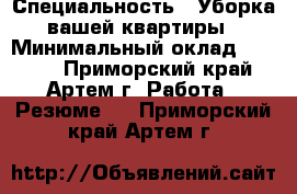  › Специальность ­ Уборка вашей квартиры › Минимальный оклад ­ 1 300 - Приморский край, Артем г. Работа » Резюме   . Приморский край,Артем г.